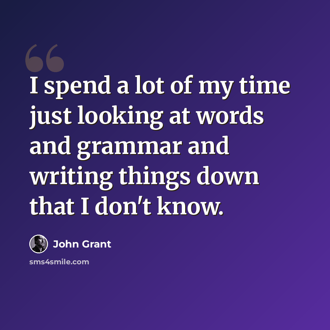 “I spend a lot of my time just looking at words and grammar and writing things down that I don't know.” quote by John Grant