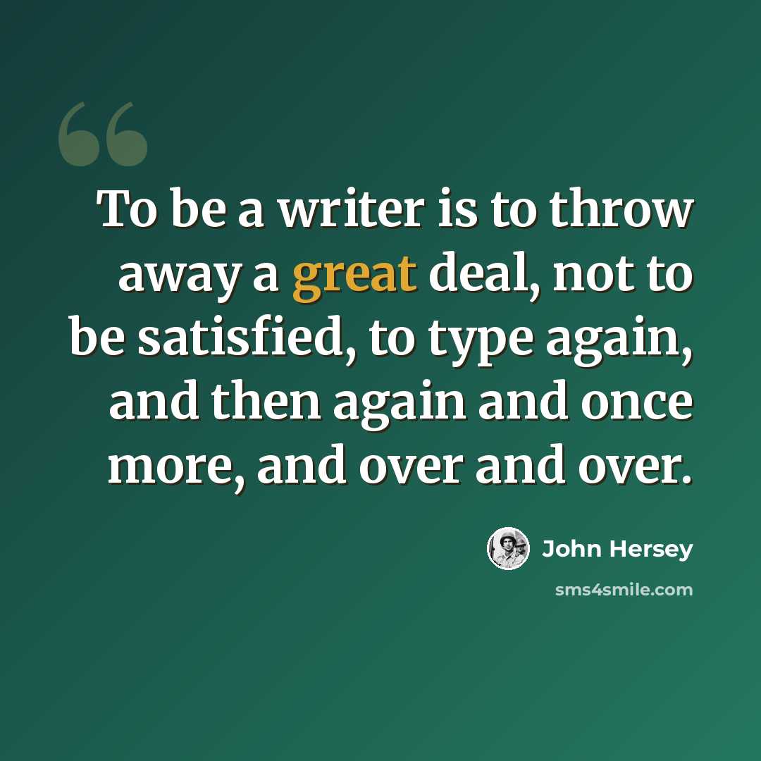 “To be a writer is to throw away a great deal, not to be satisfied, to type again, and then again and once more, and over and over.” quote by John Hersey