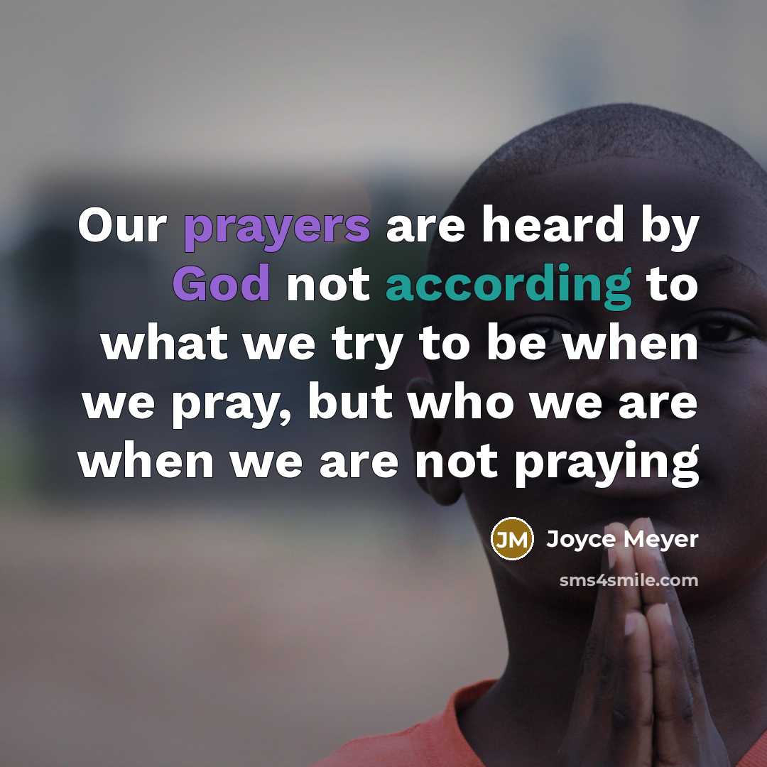 “Our prayers are heard by God not according to what we try to be when we pray, but who we are when we are not praying” quote by Joyce Meyer