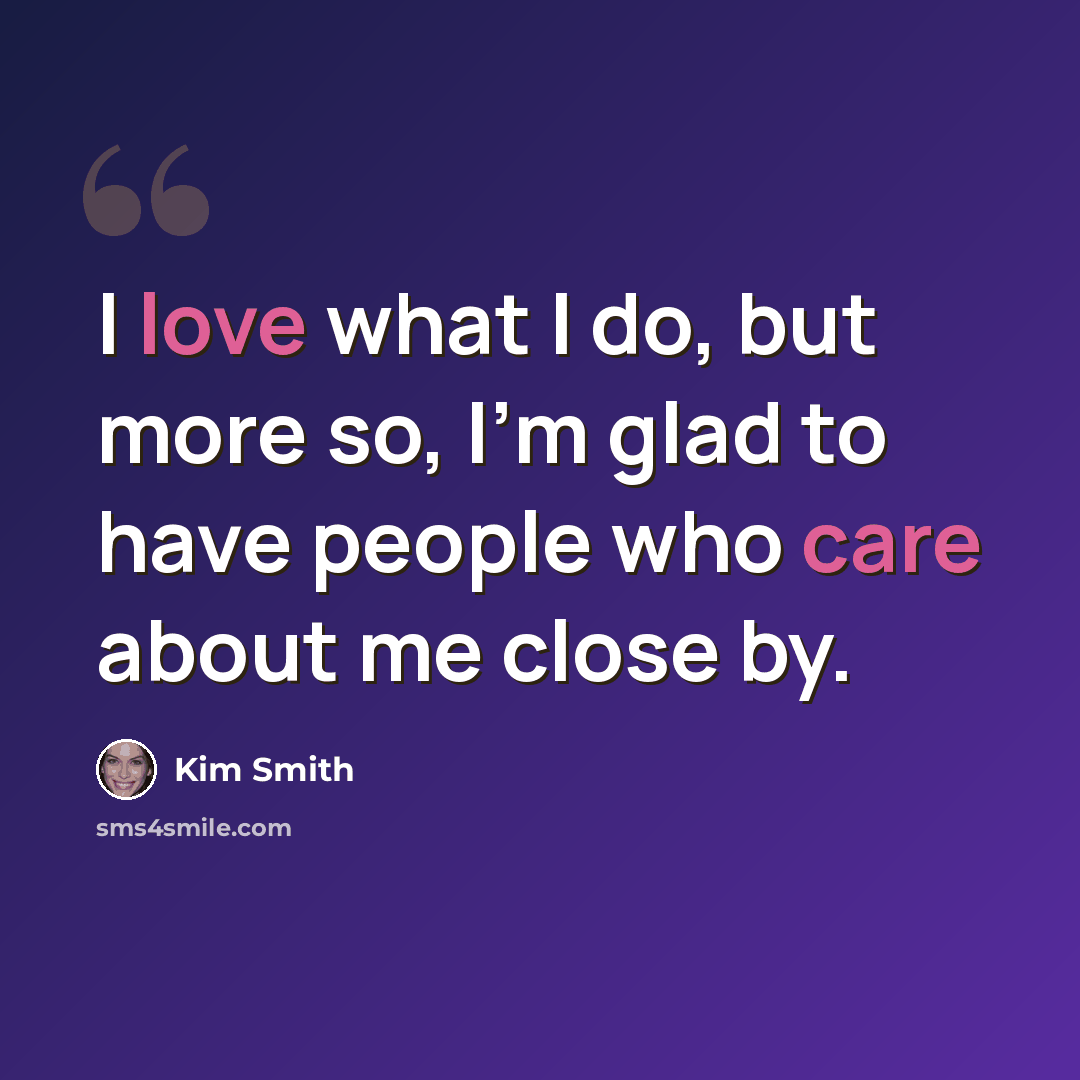 “I love what I do, but more so, I'm glad to have people who care about me close by.” quote by Kim Smith