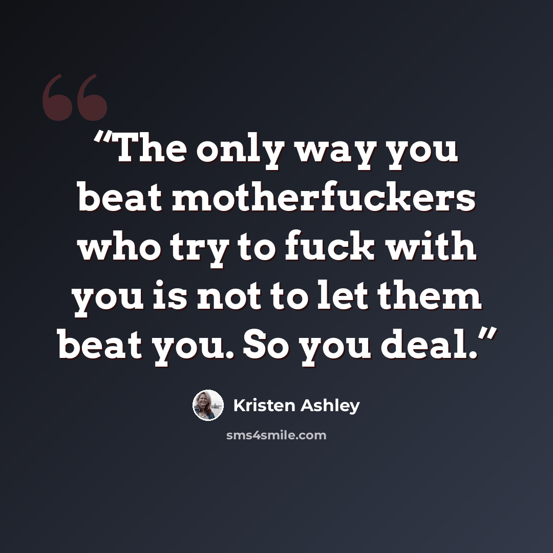 “The only way you beat motherfuckers who try to fuck with you is not to let them beat you. So you deal.” quote by Kristen Ashley