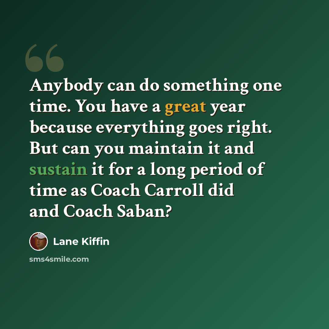 “Anybody can do something one time. You have a great year because everything goes right. But can you maintain it and sustain it for a long period of time as Coach Carroll did and Coach Saban?” quote by Lane Kiffin
