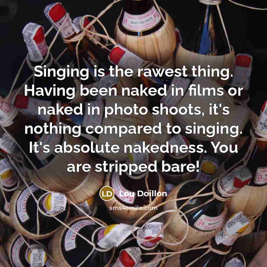 “Singing is the rawest thing. Having been naked in films or naked in photo shoots, it's nothing compared to singing. It's absolute nakedness. You are stripped bare!” quote by Lou Doillon