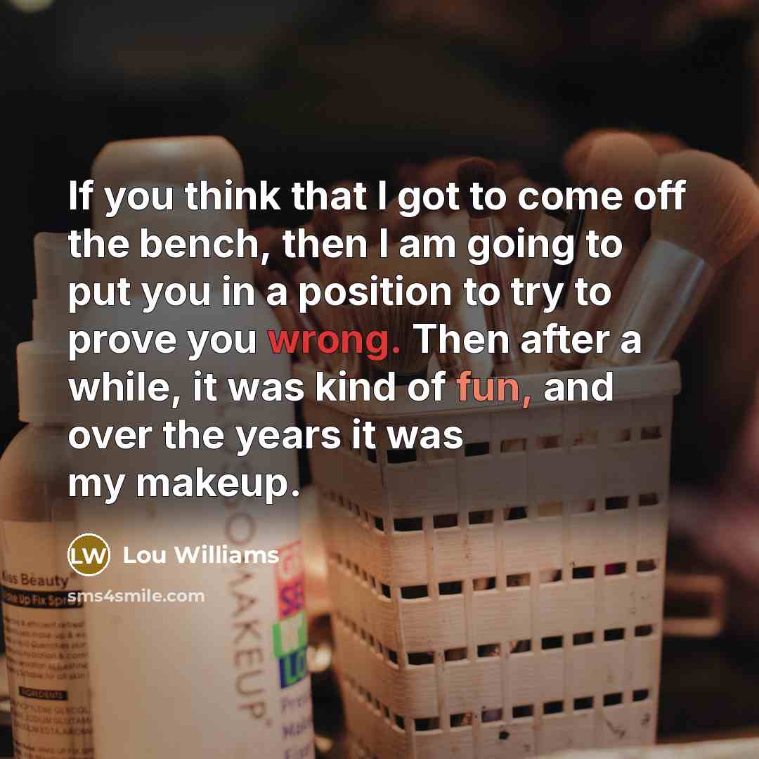 “If you think that I got to come off the bench, then I am going to put you in a position to try to prove you wrong. Then after a while, it was kind of fun, and over the years it was my makeup.” quote by Lou Williams
