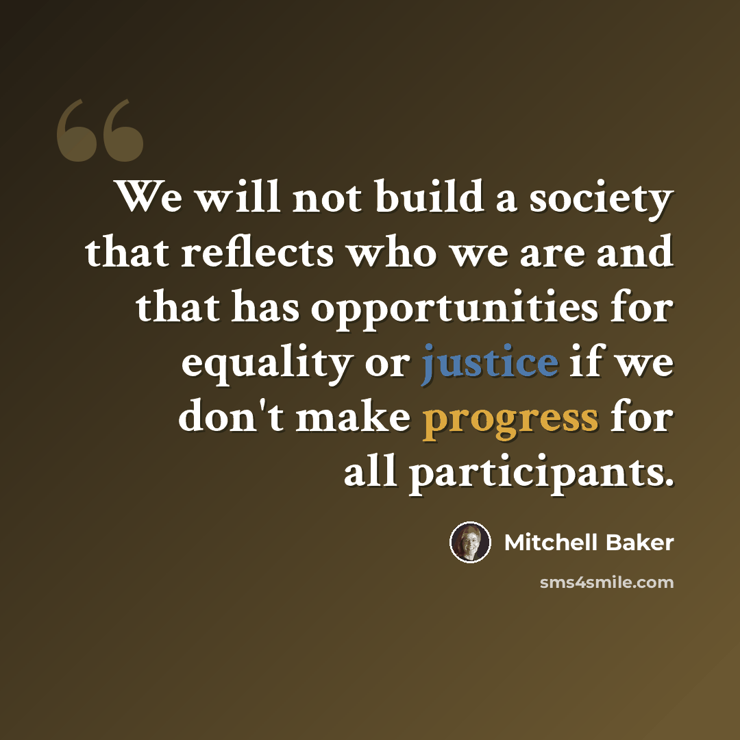 “We will not build a society that reflects who we are and that has opportunities for equality or justice if we don't make progress for all participants.” quote by Mitchell Baker