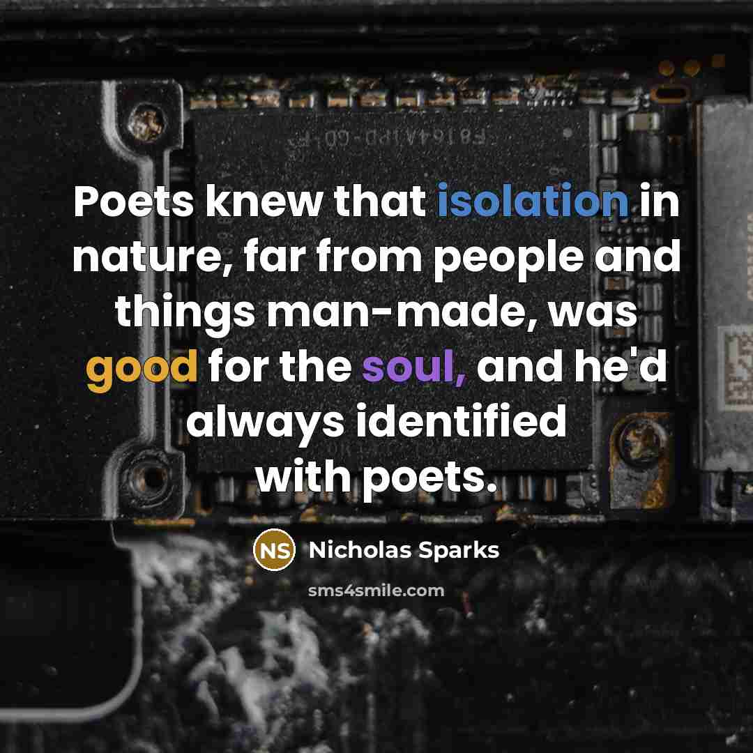 “Poets knew that isolation in nature, far from people and things man-made, was good for the soul, and he'd always identified with poets.” quote by Nicholas Sparks