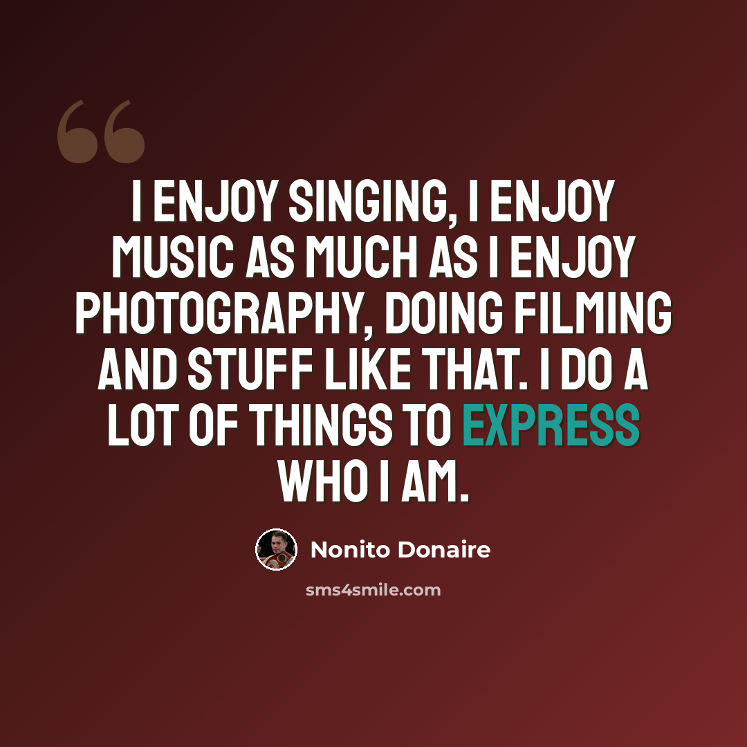 “I enjoy singing, I enjoy music as much as I enjoy photography, doing filming and stuff like that. I do a lot of things to express who I am.” quote by Nonito Donaire