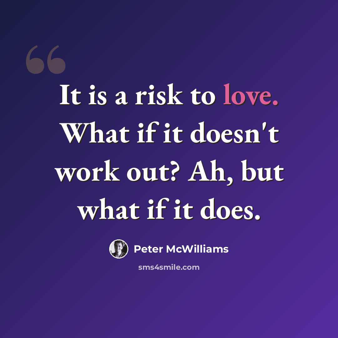 “It is a risk to love. What if it doesn't work out? Ah, but what if it does.” quote by Peter McWilliams