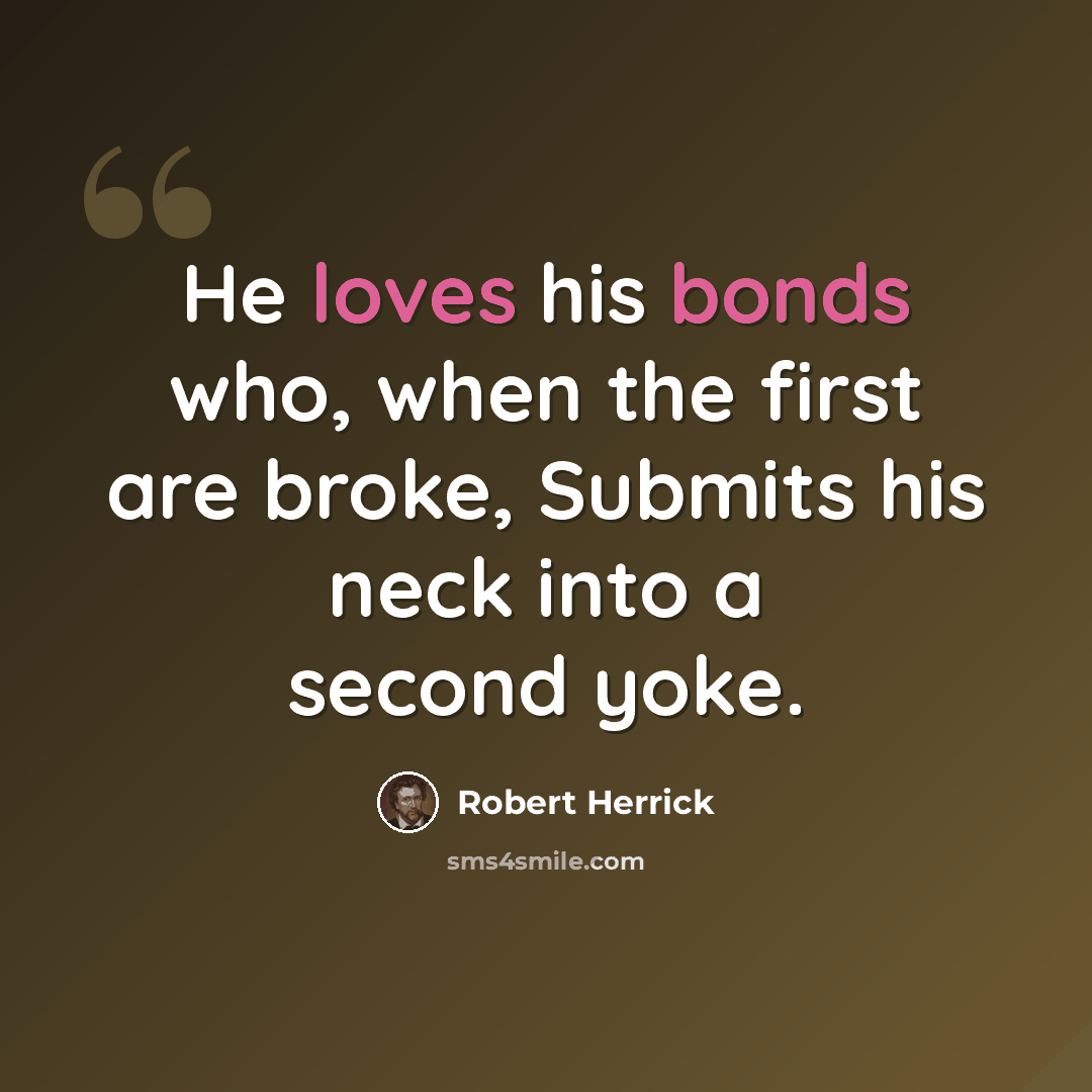 “He loves his bonds who, when the first are broke, Submits his neck into a second yoke.” quote by Robert Herrick