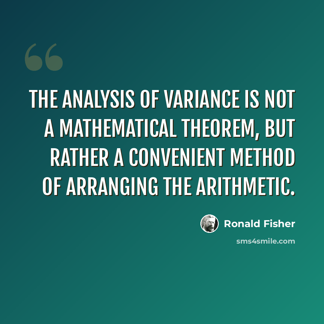 “The analysis of variance is not a mathematical theorem, but rather a convenient method of arranging the arithmetic.” quote by Ronald Fisher