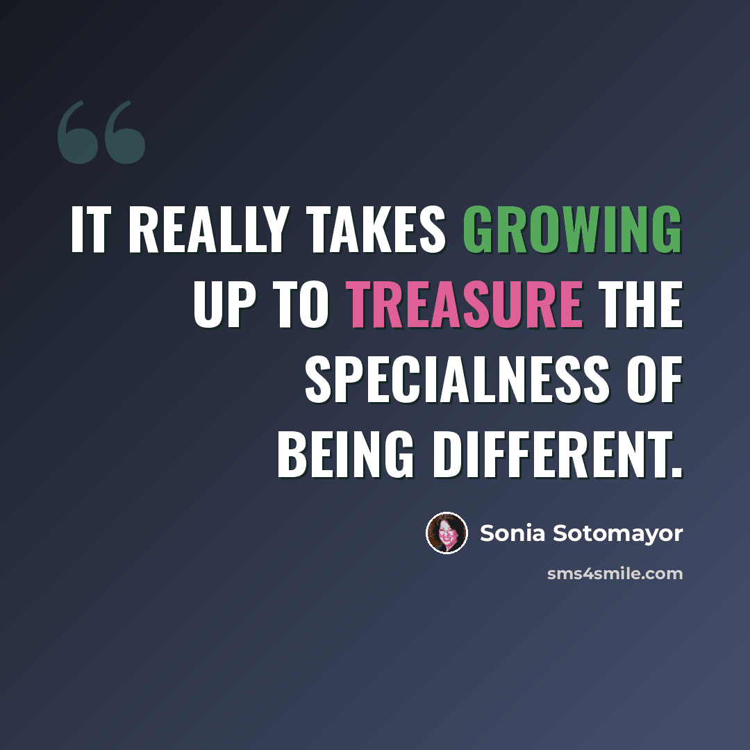 “It really takes growing up to treasure the specialness of being different.” quote by Sonia Sotomayor