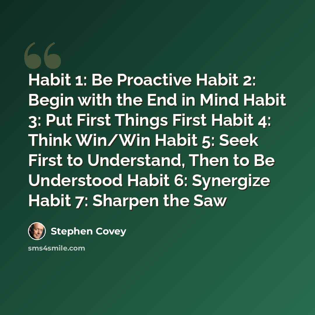 “Habit 1: Be Proactive Habit 2: Begin with the End in Mind Habit 3: Put First Things First Habit 4: Think Win/Win Habit 5: Seek First to Understand, Then to Be Understood Habit 6: Synergize Habit 7: Sharpen the Saw” quote by Stephen Covey