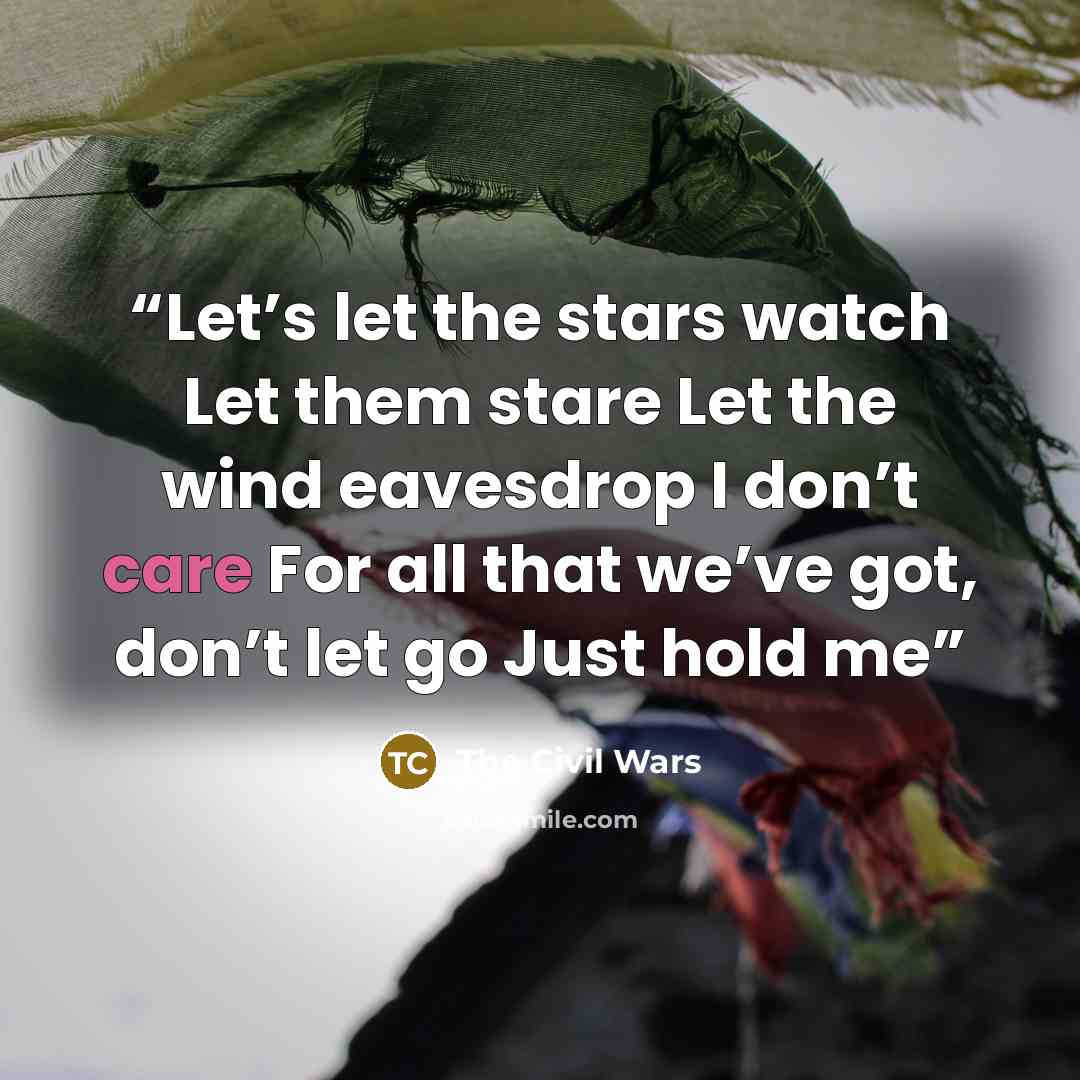 “Let’s let the stars watch Let them stare Let the wind eavesdrop I don’t care For all that we’ve got, don’t let go Just hold me” quote by The Civil Wars
