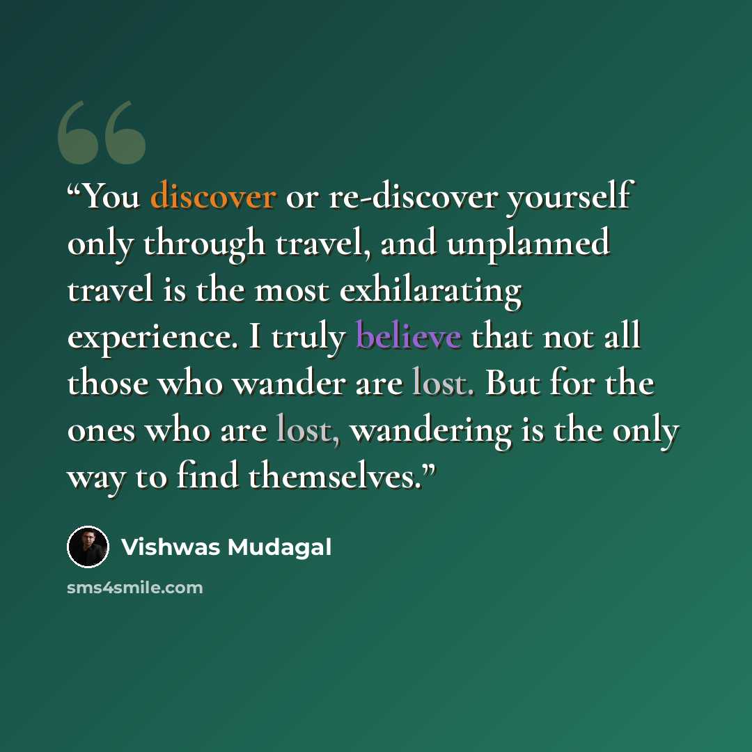 “You discover or re-discover yourself only through travel, and unplanned travel is the most exhilarating experience. I truly believe that not all those who wander are lost. But for the ones who are lost, wandering is the only way to find themselves.” quote by Vishwas Mudagal