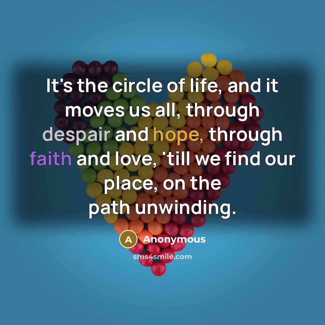 “It's the circle of life, and it moves us all, through despair and hope, through faith and love, 'till we find our place, on the path unwinding.” quote by Anonymous