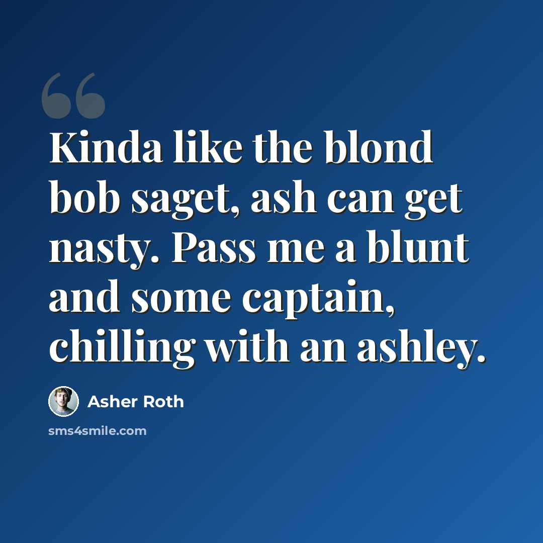 “Kinda like the blond bob saget, ash can get nasty. Pass me a blunt and some captain, chilling with an ashley.” quote by Asher Roth