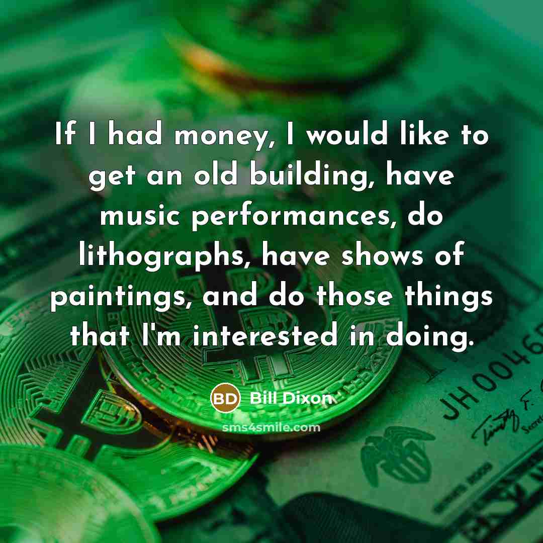 “If I had money, I would like to get an old building, have music performances, do lithographs, have shows of paintings, and do those things that I'm interested in doing.” quote by Bill Dixon