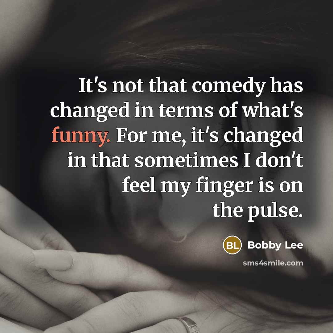 “It's not that comedy has changed in terms of what's funny. For me, it's changed in that sometimes I don't feel my finger is on the pulse.” quote by Bobby Lee