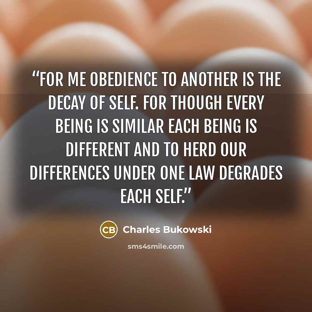 “for me obedience to another is the decay of self. for though every being is similar each being is different and to herd our differences under one law degrades each self.” quote by Charles Bukowski