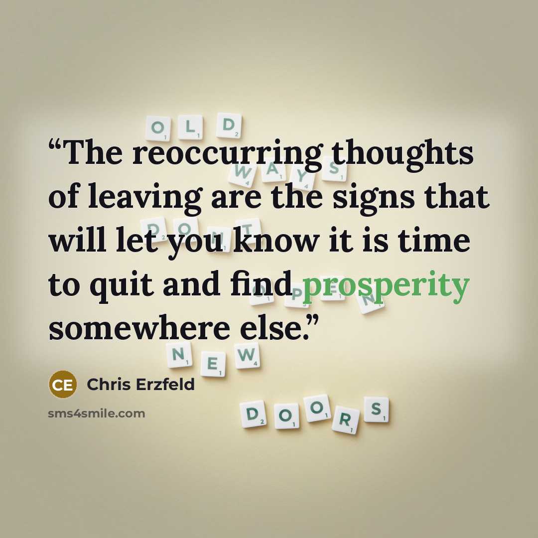 “The reoccurring thoughts of leaving are the signs that will let you know it is time to quit and find prosperity somewhere else.” quote by Chris Erzfeld