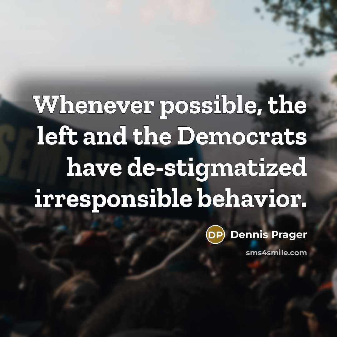 “Whenever possible, the left and the Democrats have de-stigmatized irresponsible behavior.” quote by Dennis Prager