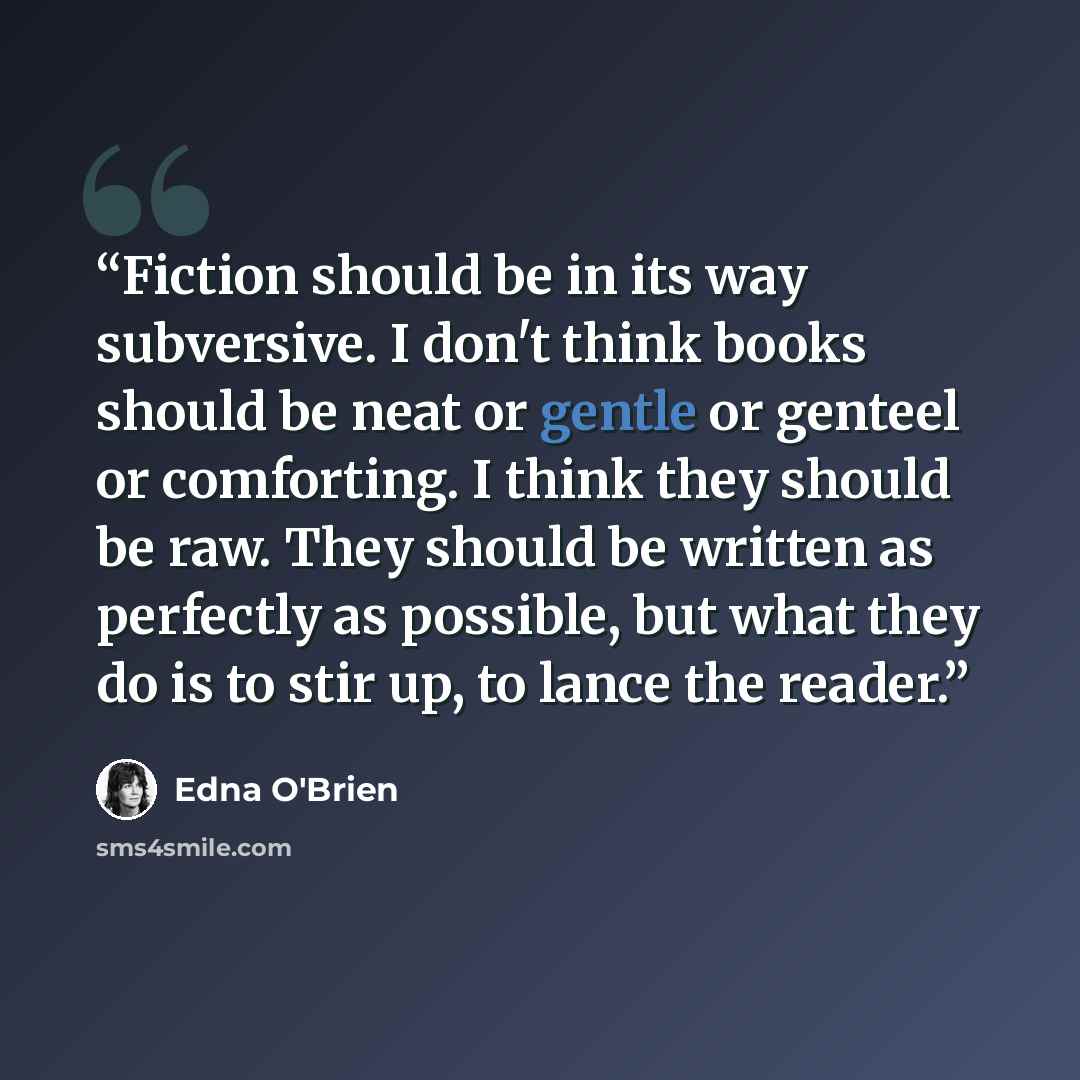 “Fiction should be in its way subversive. I don't think books should be neat or gentle or genteel or comforting. I think they should be raw. They should be written as perfectly as possible, but what they do is to stir up, to lance the reader.” quote by Edna O'Brien