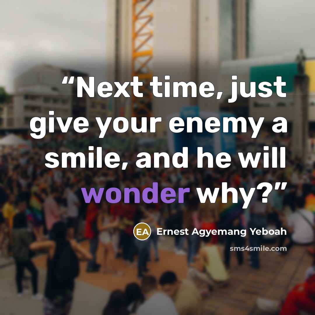“Next time, just give your enemy a smile, and he will wonder why?” quote by Ernest Agyemang Yeboah