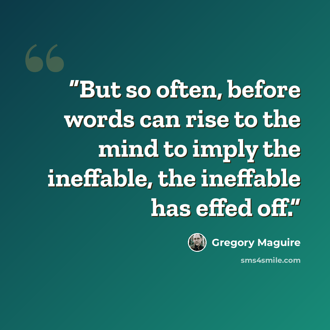 “But so often, before words can rise to the mind to imply the ineffable, the ineffable has effed off.” quote by Gregory Maguire
