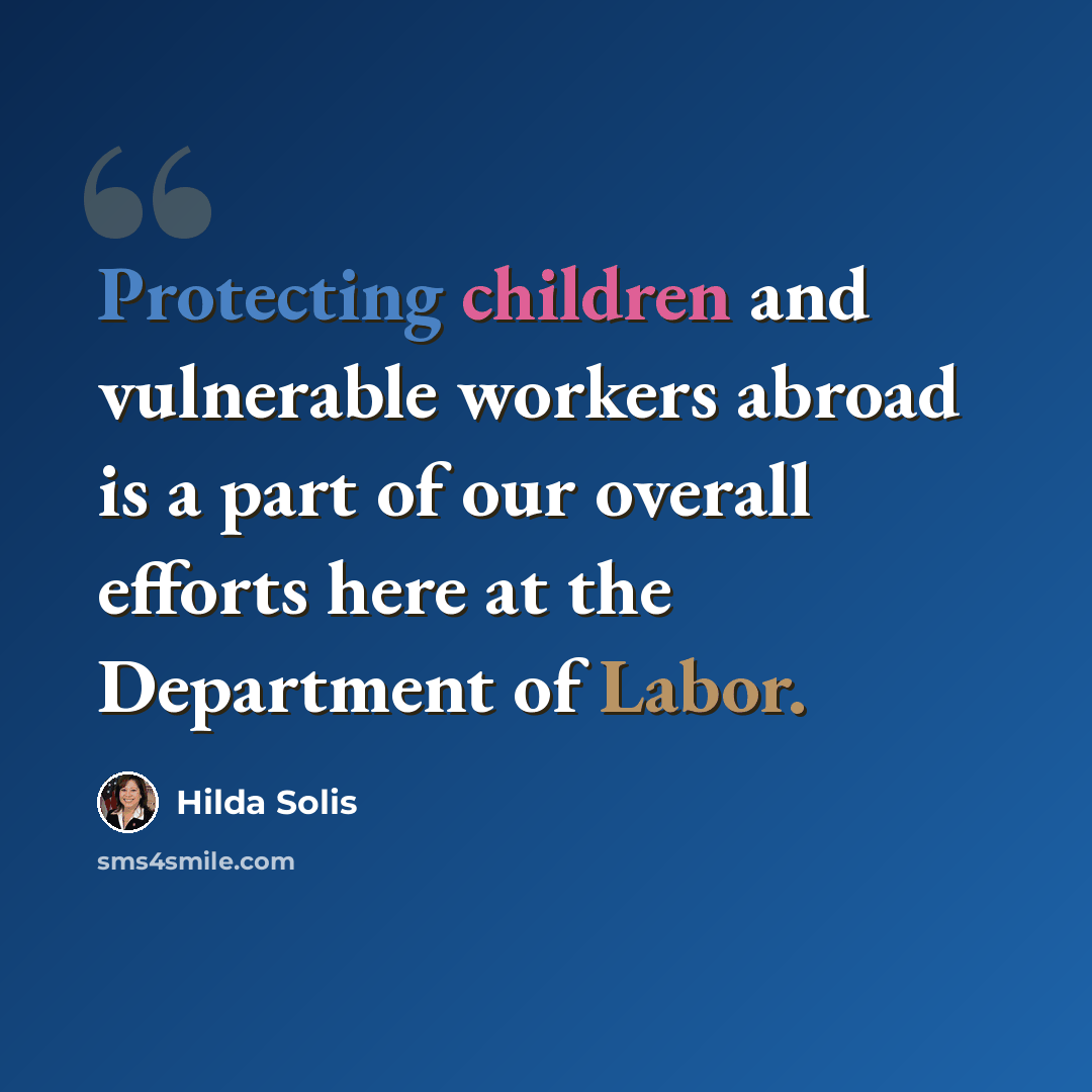 “Protecting children and vulnerable workers abroad is a part of our overall efforts here at the Department of Labor.” quote by Hilda Solis