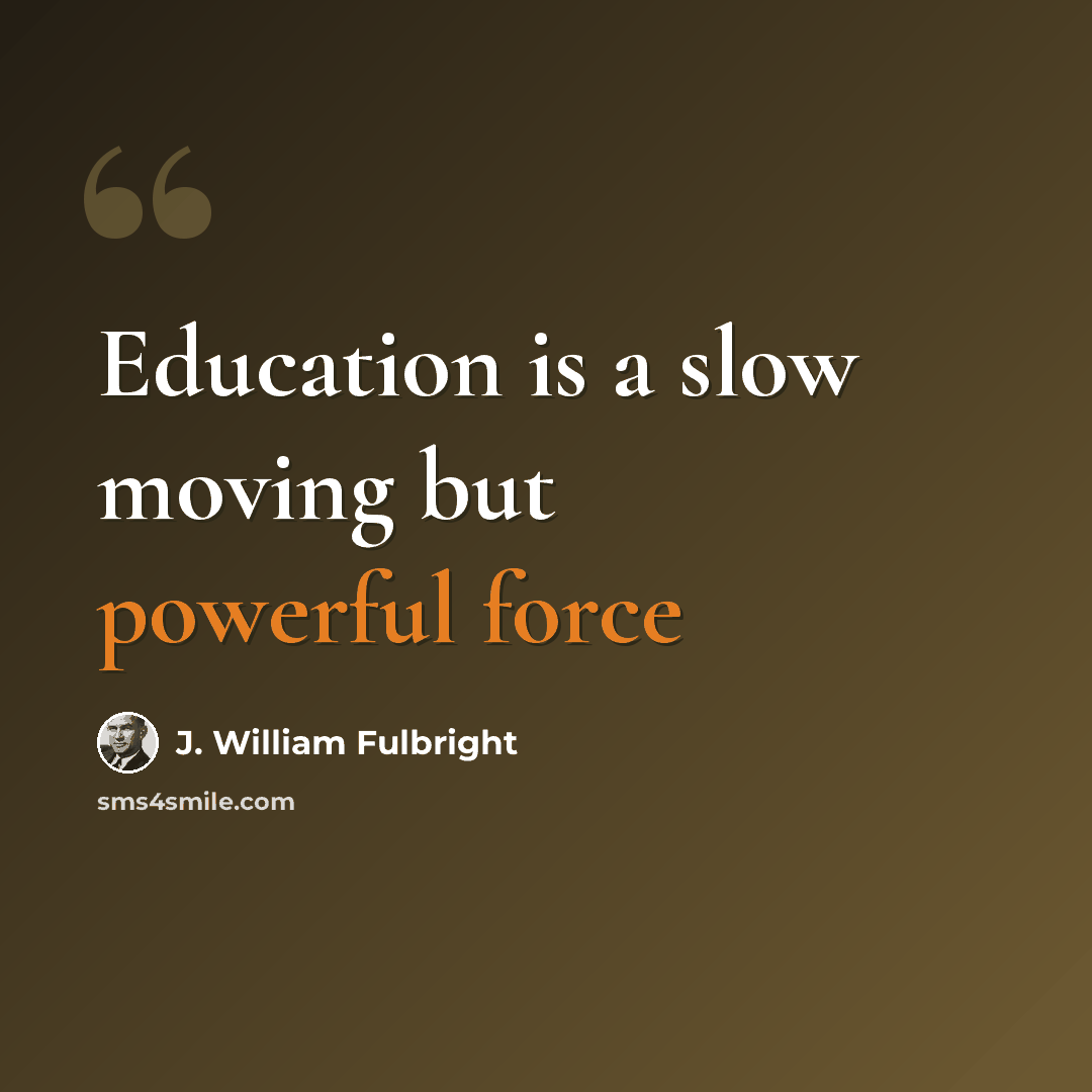 “Education is a slow moving but powerful force” quote by J. William Fulbright