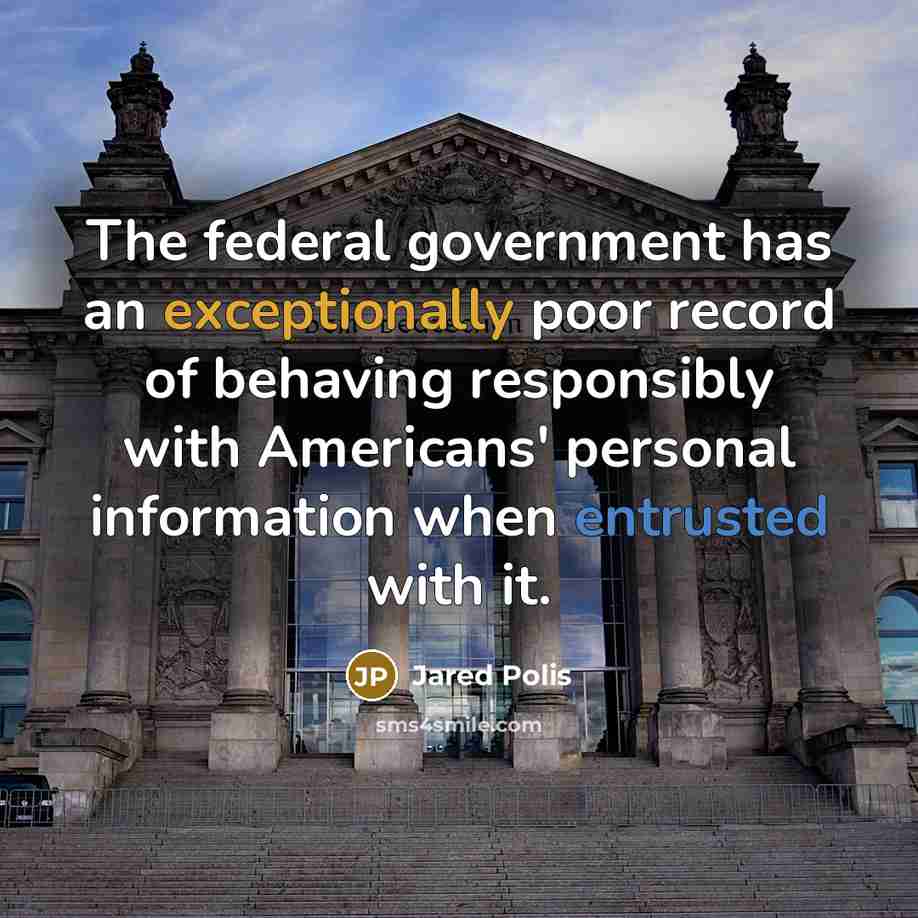 “The federal government has an exceptionally poor record of behaving responsibly with Americans' personal information when entrusted with it.” quote by Jared Polis