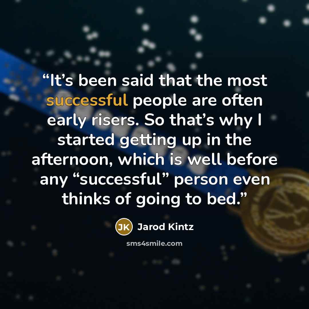 “It’s been said that the most successful people are often early risers. So that’s why I started getting up in the afternoon, which is well before any “successful” person even thinks of going to bed.” quote by Jarod Kintz