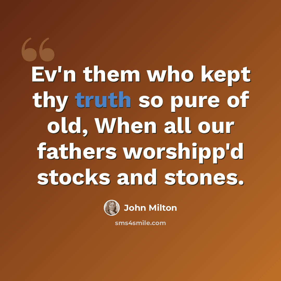 “Ev'n them who kept thy truth so pure of old, When all our fathers worshipp'd stocks and stones.” quote by John Milton
