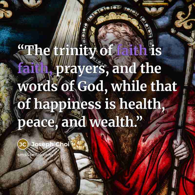 “The trinity of faith is faith, prayers, and the words of God, while that of happiness is health, peace, and wealth.” quote by Joseph Choi
