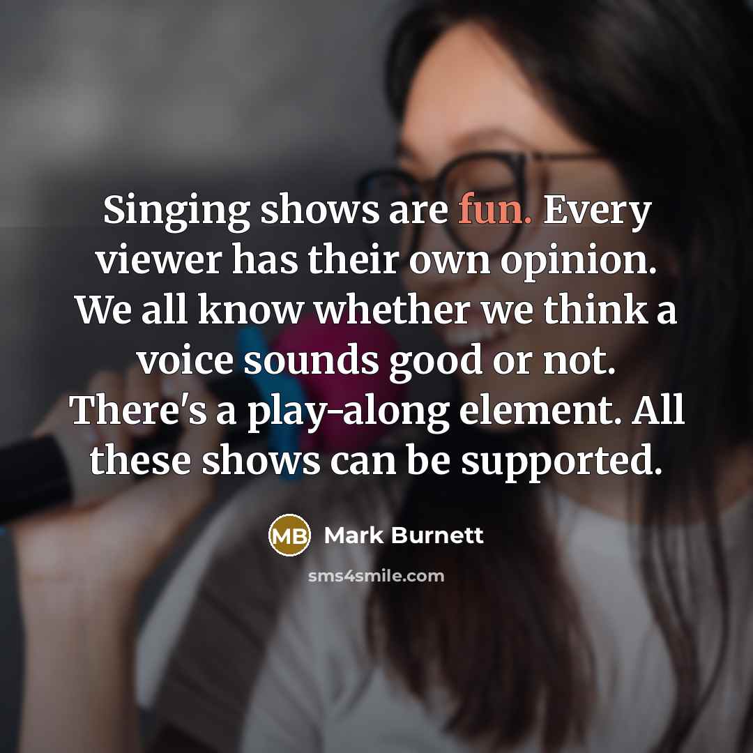 “Singing shows are fun. Every viewer has their own opinion. We all know whether we think a voice sounds good or not. There's a play-along element. All these shows can be supported.” quote by Mark Burnett