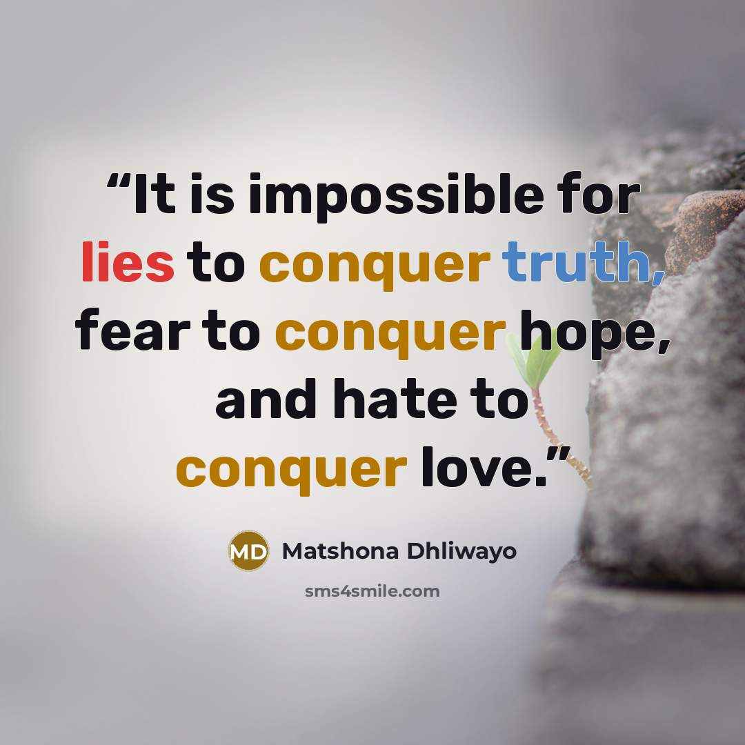 “It is impossible for lies to conquer truth, fear to conquer hope, and hate to conquer love.” quote by Matshona Dhliwayo