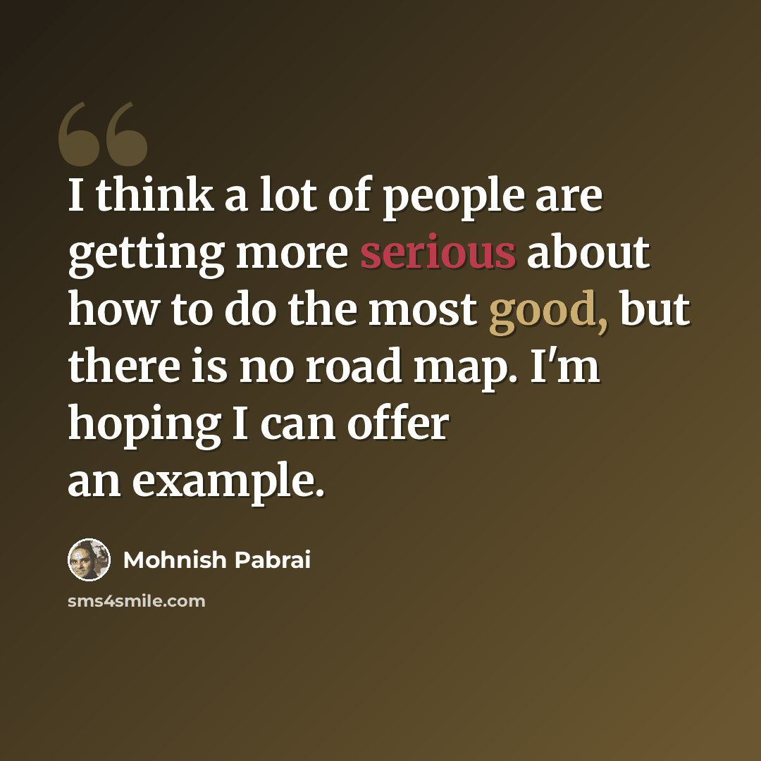 “I think a lot of people are getting more serious about how to do the most good, but there is no road map. I'm hoping I can offer an example.” quote by Mohnish Pabrai