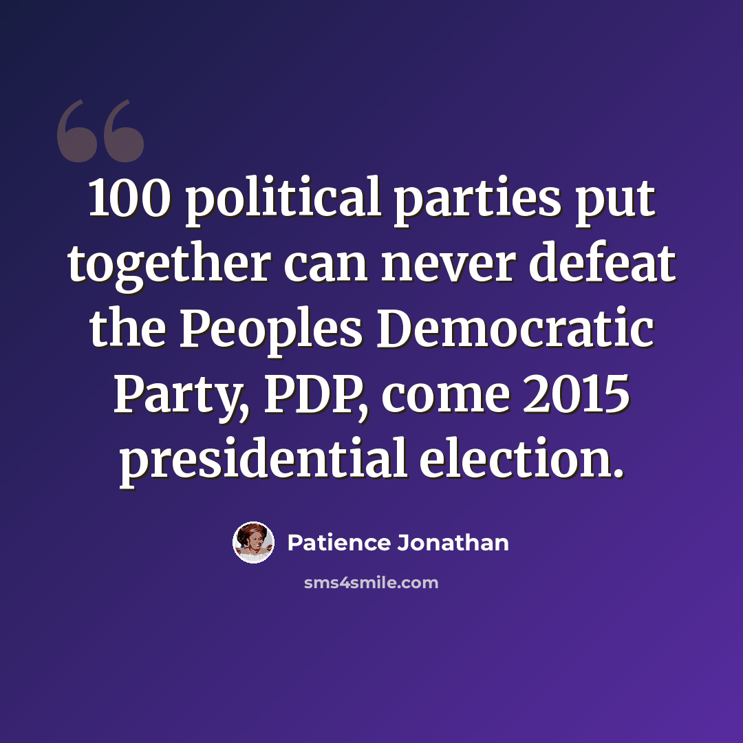 “100 political parties put together can never defeat the Peoples Democratic Party, PDP, come 2015 presidential election.” quote by Patience Jonathan