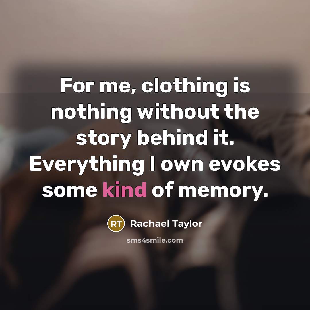 “For me, clothing is nothing without the story behind it. Everything I own evokes some kind of memory.” quote by Rachael Taylor