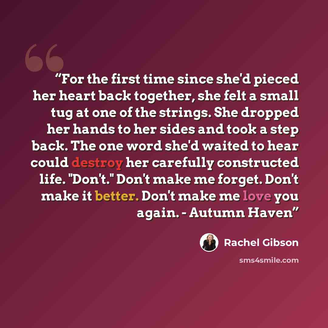 “For the first time since she'd pieced her heart back together, she felt a small tug at one of the strings. She dropped her hands to her sides and took a step back. The one word she'd waited to hear could destroy her carefully constructed life. "Don't." Don't make me forget. Don't make it better…” quote by Rachel Gibson