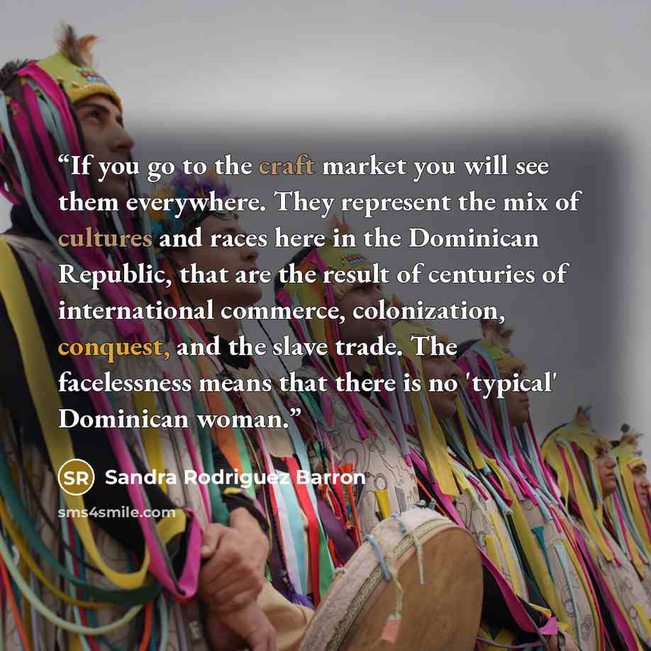 “If you go to the craft market you will see them everywhere. They represent the mix of cultures and races here in the Dominican Republic, that are the result of centuries of international commerce, colonization, conquest, and the slave trade. The facelessness means that there is no 'typical'…” quote by Sandra Rodriguez Barron
