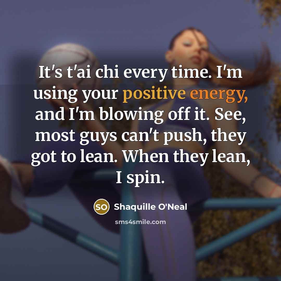 “It's t'ai chi every time. I'm using your positive energy, and I'm blowing off it. See, most guys can't push, they got to lean. When they lean, I spin.” quote by Shaquille O'Neal