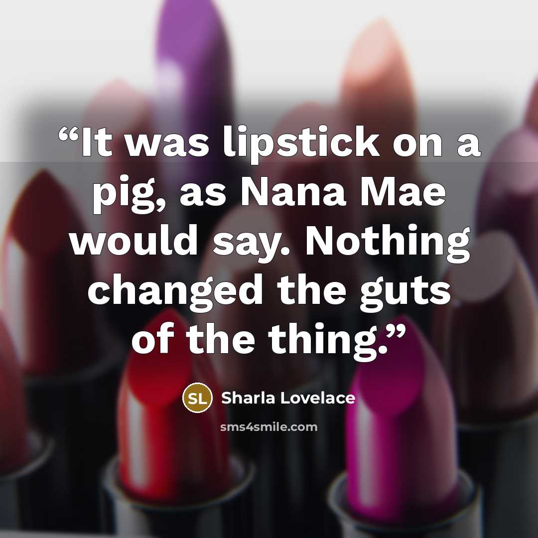 “It was lipstick on a pig, as Nana Mae would say. Nothing changed the guts of the thing.” quote by Sharla Lovelace