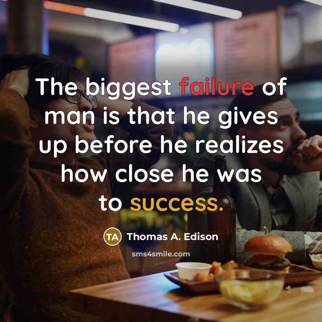 “The biggest failure of man is that he gives up before he realizes how close he was to success.” quote by Thomas A. Edison
