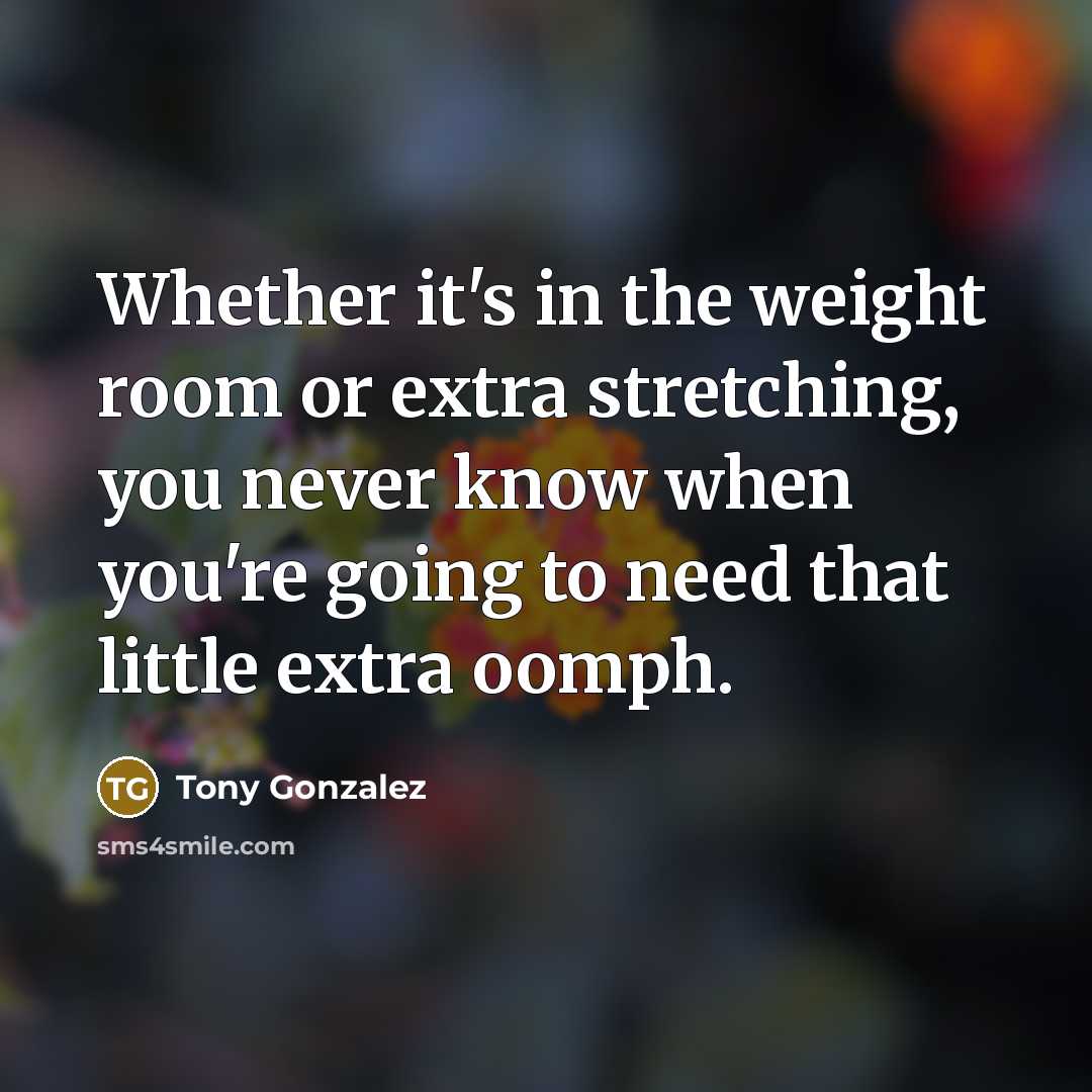 “Whether it's in the weight room or extra stretching, you never know when you're going to need that little extra oomph.” quote by Tony Gonzalez