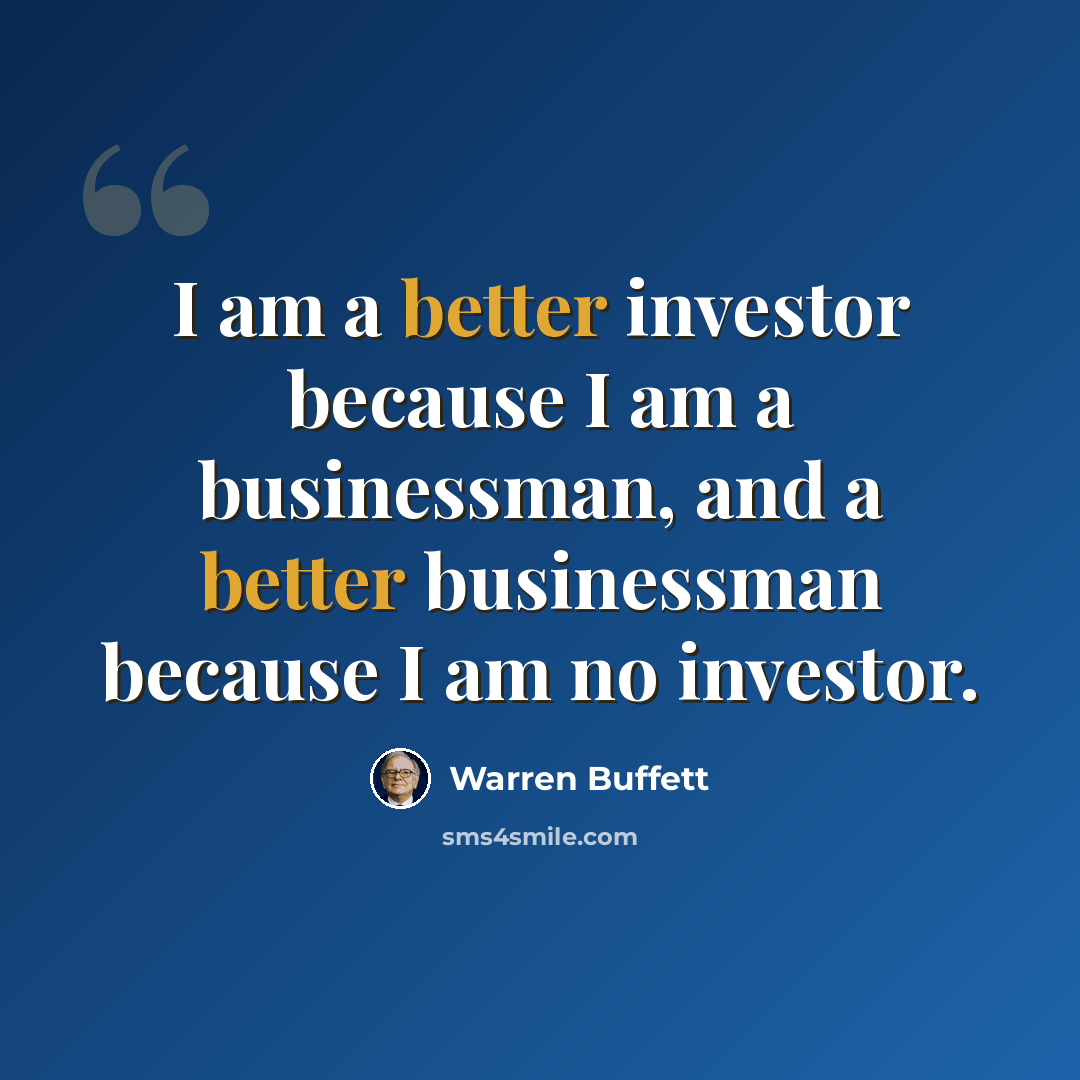 “I am a better investor because I am a businessman, and a better businessman because I am no investor.” quote by Warren Buffett