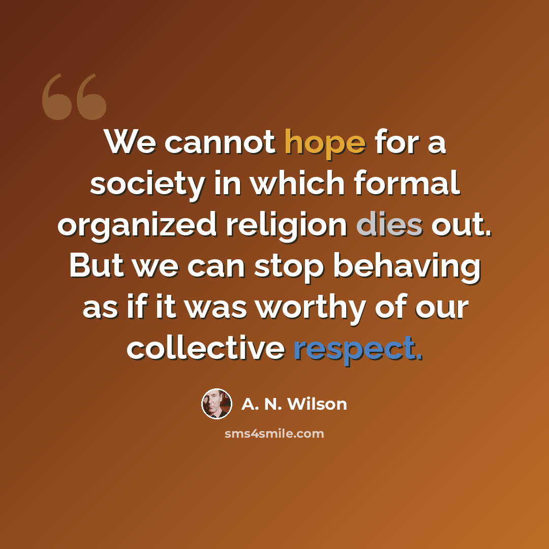 “We cannot hope for a society in which formal organized religion dies out. But we can stop behaving as if it was worthy of our collective respect.” quote by A. N. Wilson
