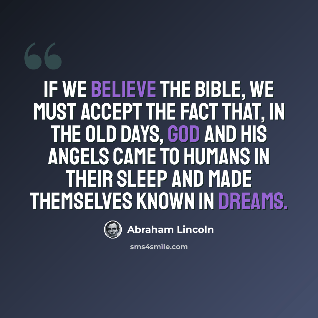 “If we believe the Bible, we must accept the fact that, in the old days, God and his angels came to humans in their sleep and made themselves known in dreams.” quote by Abraham Lincoln