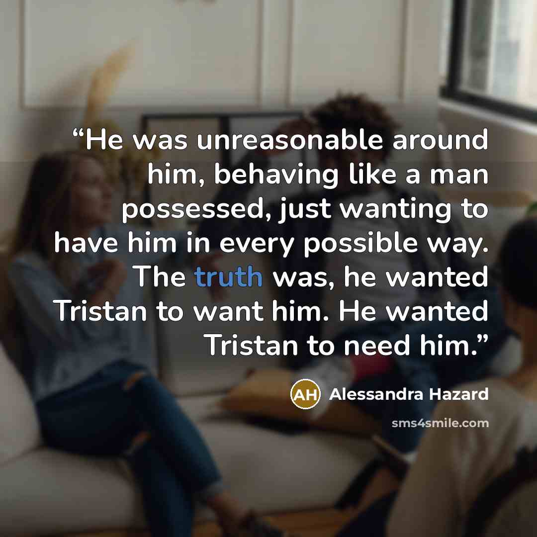 “He was unreasonable around him, behaving like a man possessed, just wanting to have him in every possible way. The truth was, he wanted Tristan to want him. He wanted Tristan to need him.” quote by Alessandra Hazard