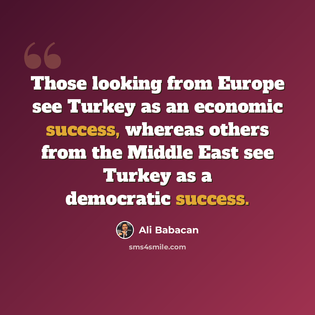 “Those looking from Europe see Turkey as an economic success, whereas others from the Middle East see Turkey as a democratic success.” quote by Ali Babacan